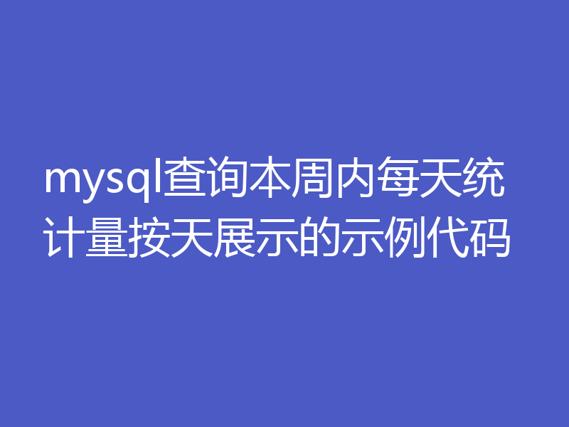 mysql查询本周内每天统计量按天展示的示例代码