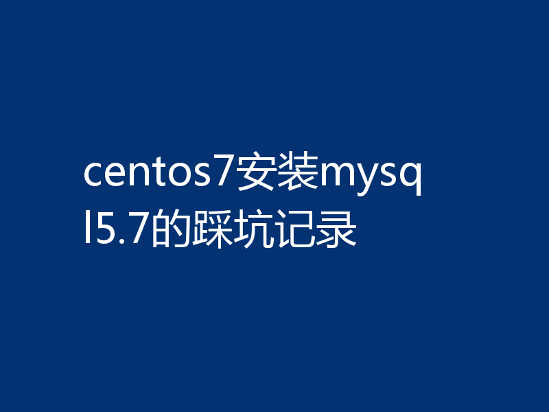 centos7安装mysql5.7的踩坑记录