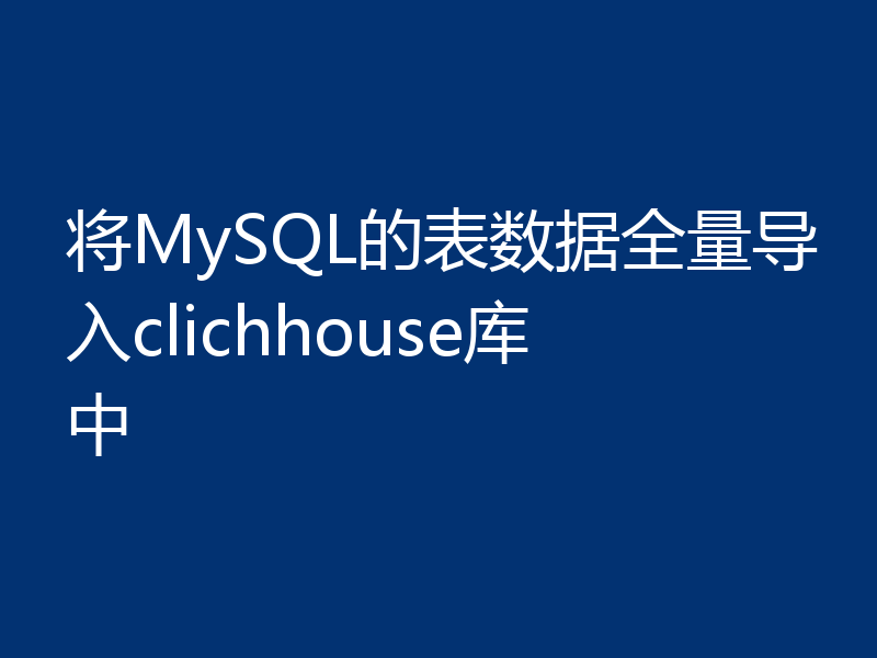 将MySQL的表数据全量导入clichhouse库中