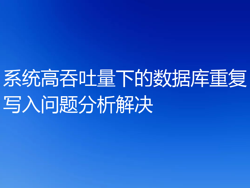 系统高吞吐量下的数据库重复写入问题分析解决