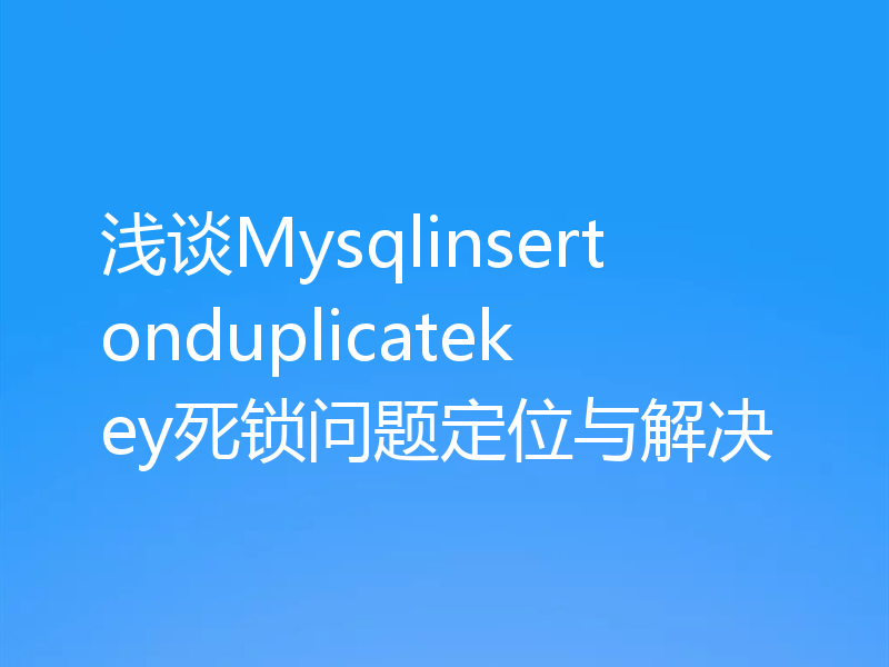 浅谈Mysqlinsertonduplicatekey死锁问题定位与解决