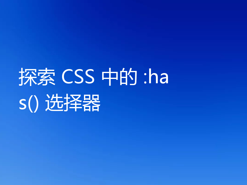 探索 CSS 中的 :has() 选择器