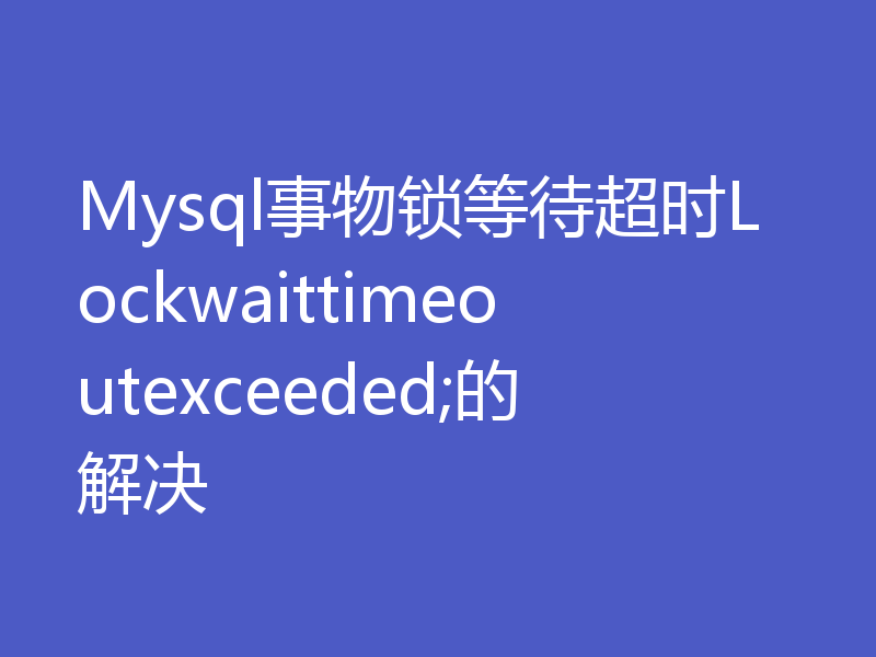 Mysql事物锁等待超时Lockwaittimeoutexceeded;的解决