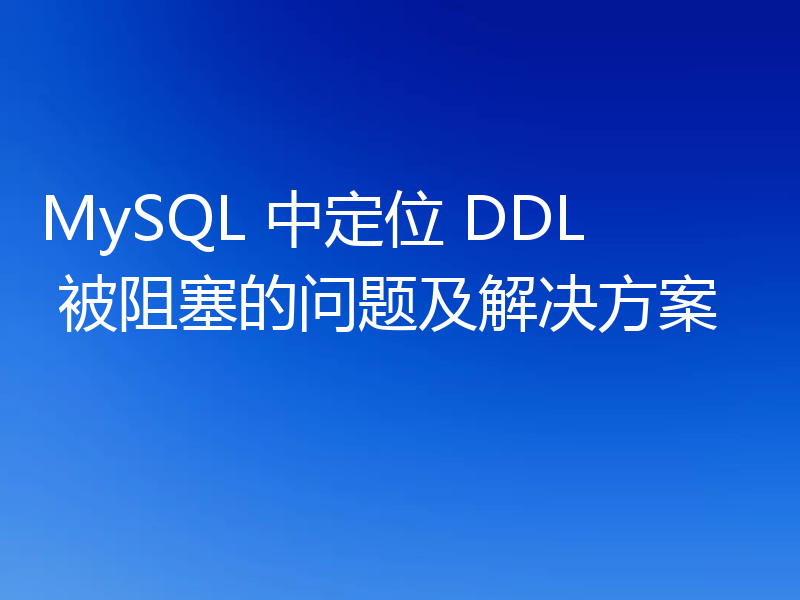 MySQL 中定位 DDL 被阻塞的问题及解决方案