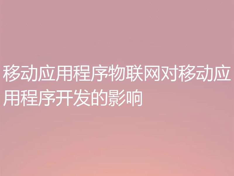 移动应用程序物联网对移动应用程序开发的影响