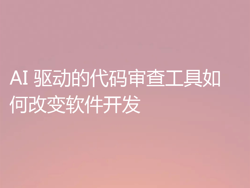 AI 驱动的代码审查工具如何改变软件开发