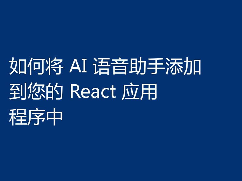 如何将 AI 语音助手添加到您的 React 应用程序中