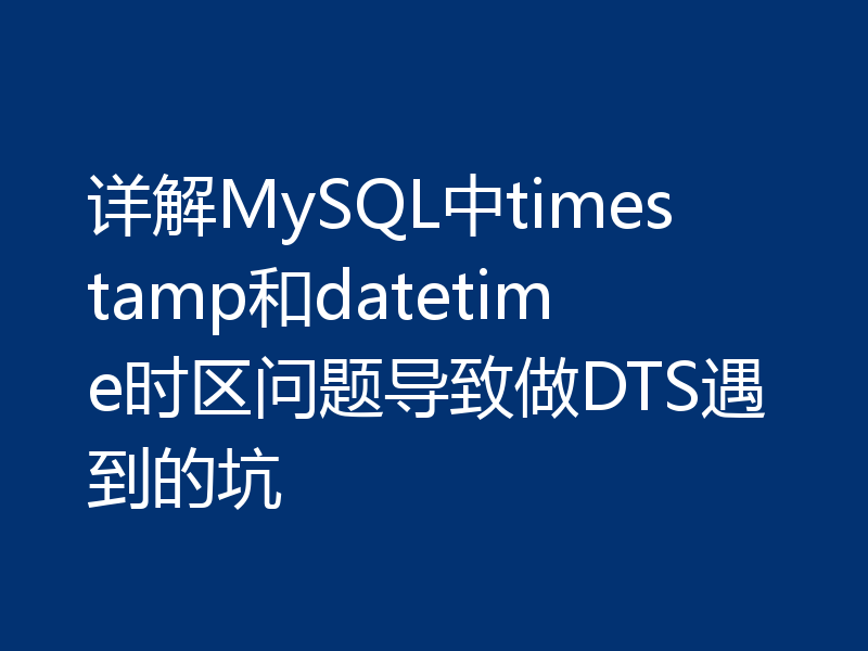 详解MySQL中timestamp和datetime时区问题导致做DTS遇到的坑