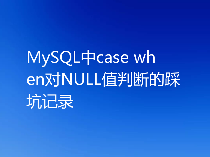 MySQL中case when对NULL值判断的踩坑记录