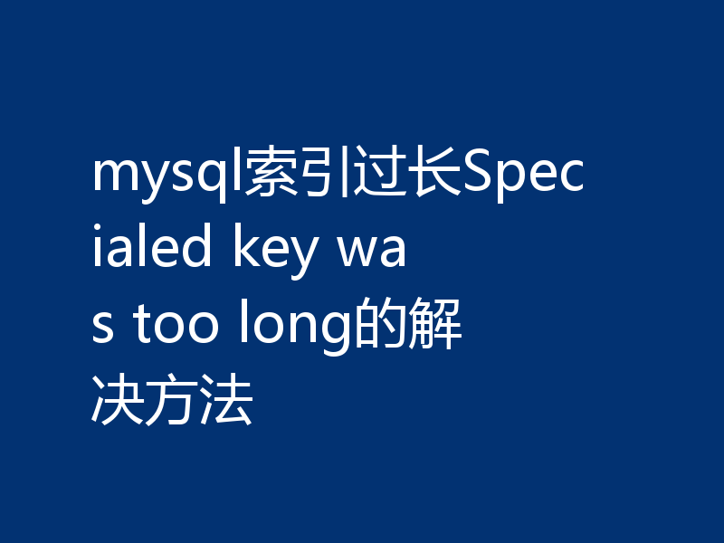 mysql索引过长Specialed key was too long的解决方法