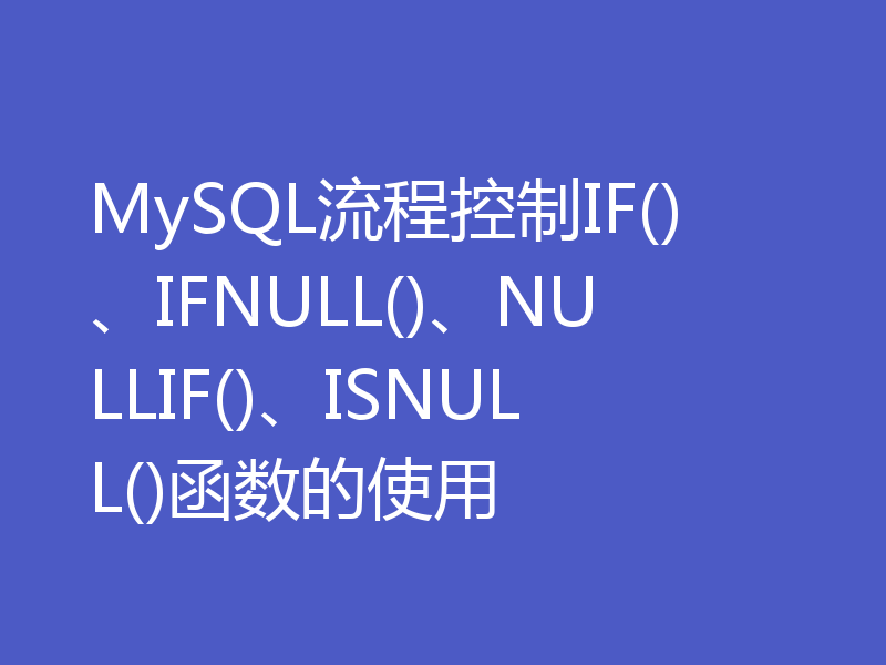 MySQL流程控制IF()、IFNULL()、NULLIF()、ISNULL()函数的使用