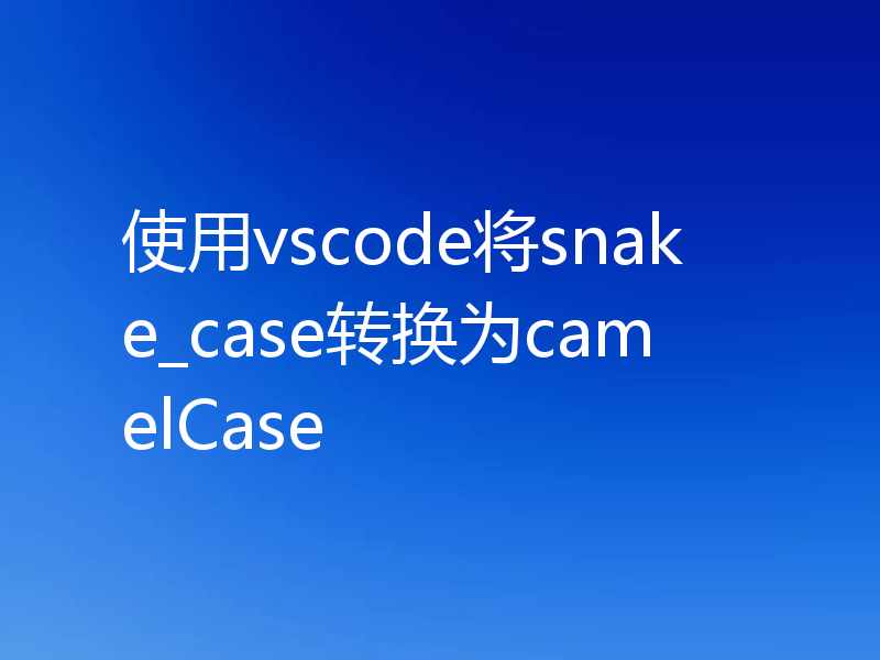 使用vscode将snake_case转换为camelCase