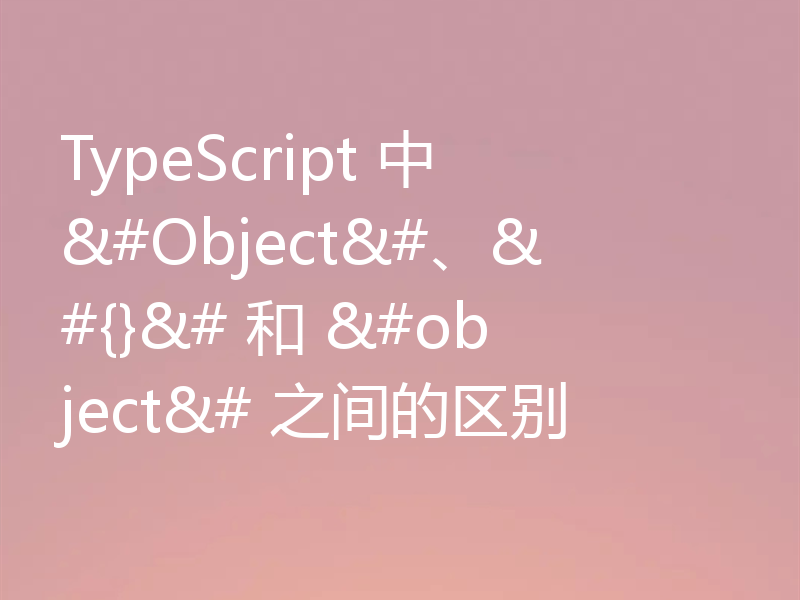 TypeScript 中 &#Object&#、&#{}&# 和 &#object&# 之间的区别