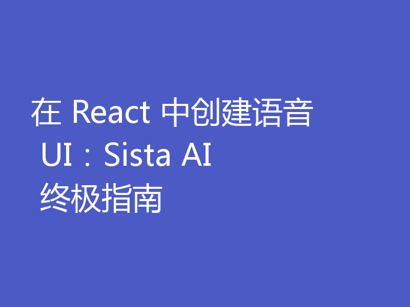 在 React 中创建语音 UI：Sista AI 终极指南
