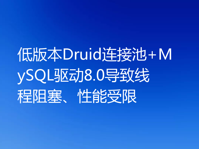 低版本Druid连接池+MySQL驱动8.0导致线程阻塞、性能受限