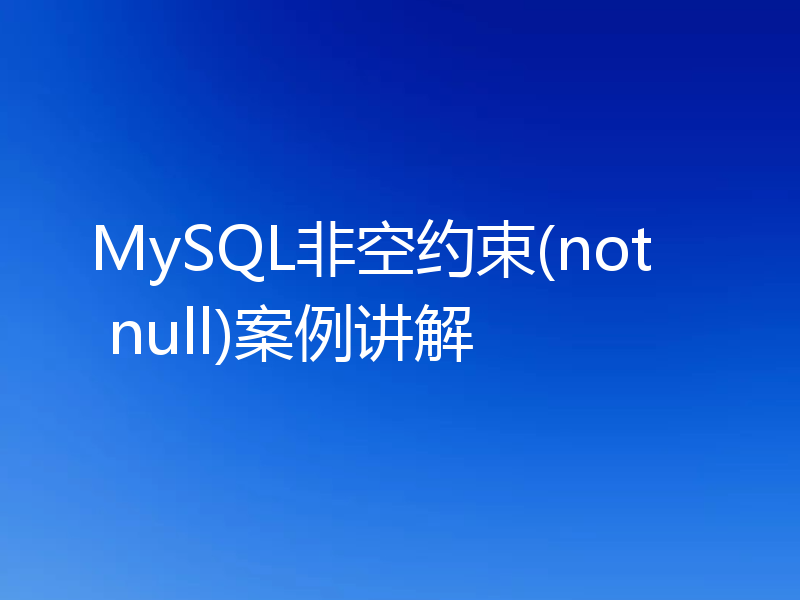 MySQL非空约束(not null)案例讲解