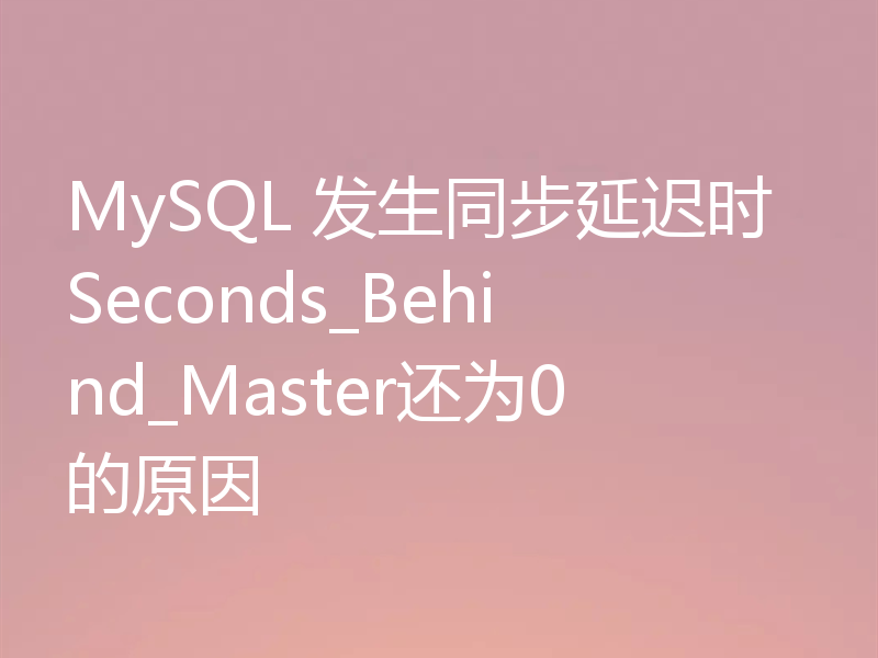 MySQL 发生同步延迟时Seconds_Behind_Master还为0的原因