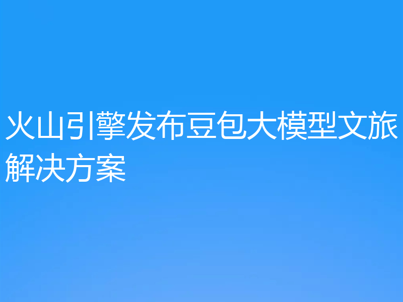 火山引擎发布豆包大模型文旅解决方案