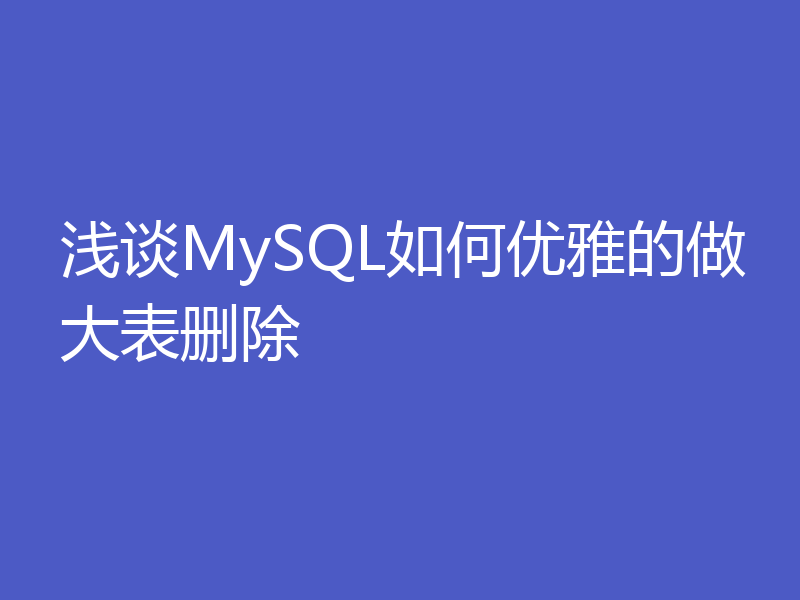 浅谈MySQL如何优雅的做大表删除