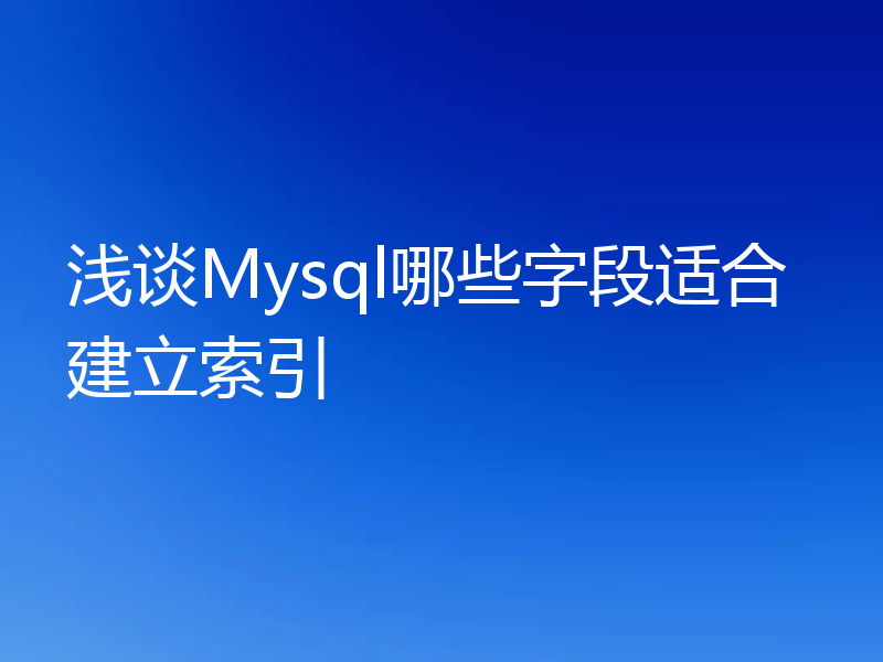 浅谈Mysql哪些字段适合建立索引