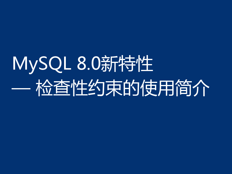 MySQL 8.0新特性 — 检查性约束的使用简介