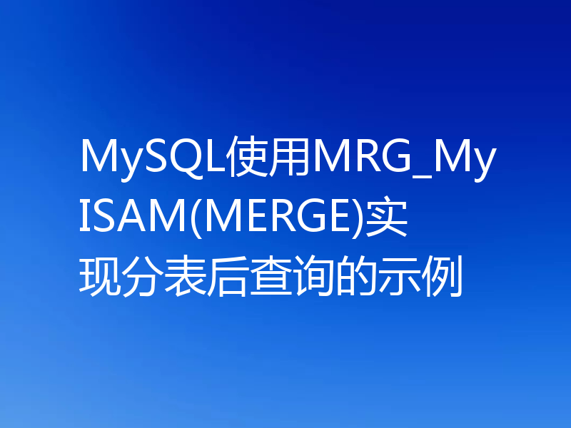 MySQL使用MRG_MyISAM(MERGE)实现分表后查询的示例