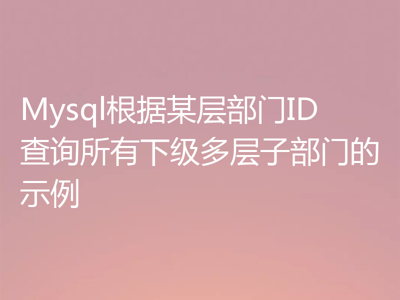 Mysql根据某层部门ID查询所有下级多层子部门的示例