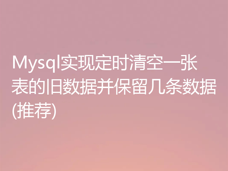 Mysql实现定时清空一张表的旧数据并保留几条数据(推荐)