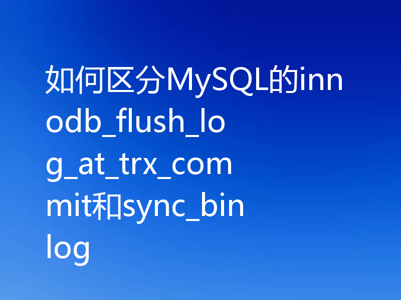 如何区分MySQL的innodb_flush_log_at_trx_commit和sync_binlog