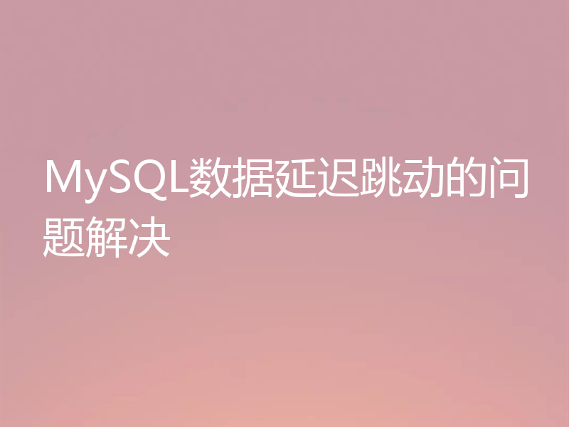 MySQL数据延迟跳动的问题解决