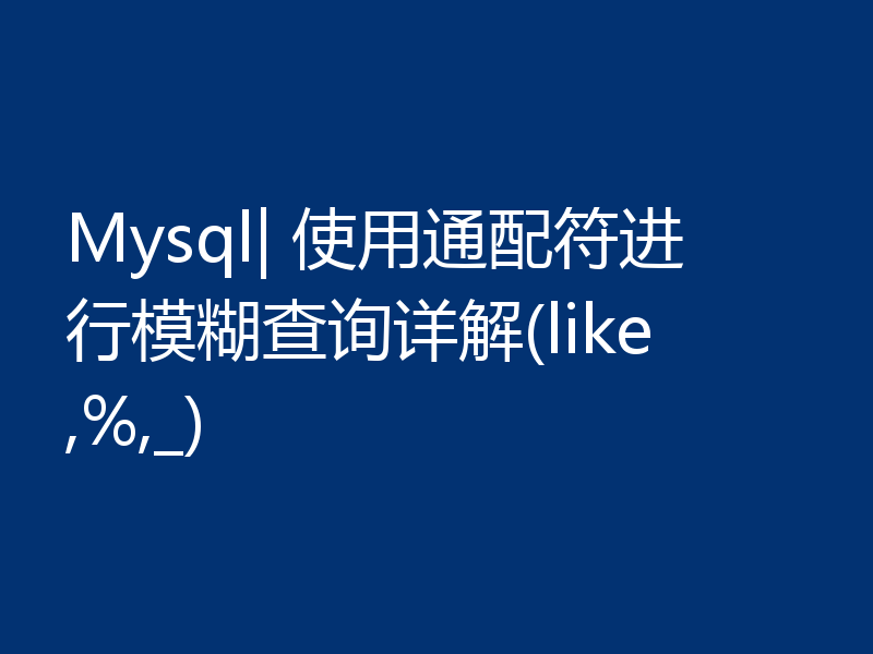Mysql| 使用通配符进行模糊查询详解(like,%,_)