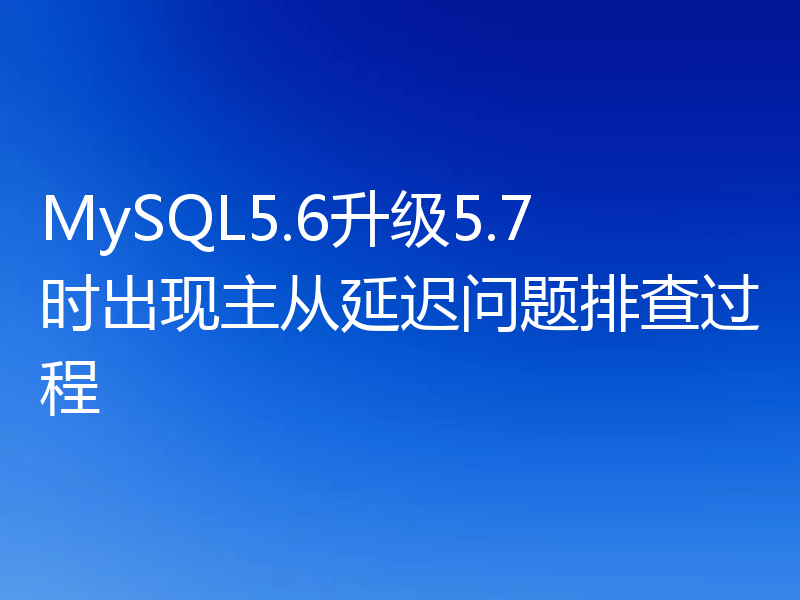 MySQL5.6升级5.7时出现主从延迟问题排查过程