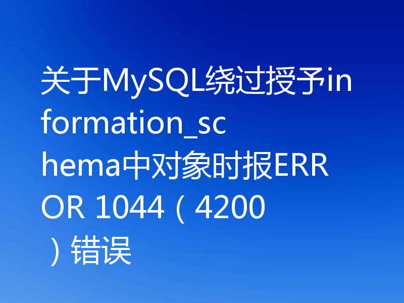 关于MySQL绕过授予information_schema中对象时报ERROR 1044（4200）错误