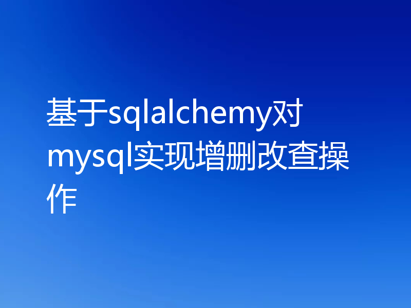 基于sqlalchemy对mysql实现增删改查操作