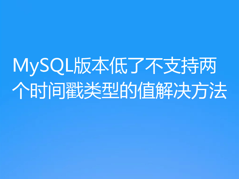 MySQL版本低了不支持两个时间戳类型的值解决方法
