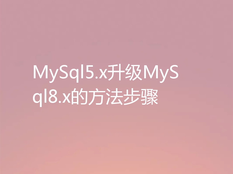 MySql5.x升级MySql8.x的方法步骤