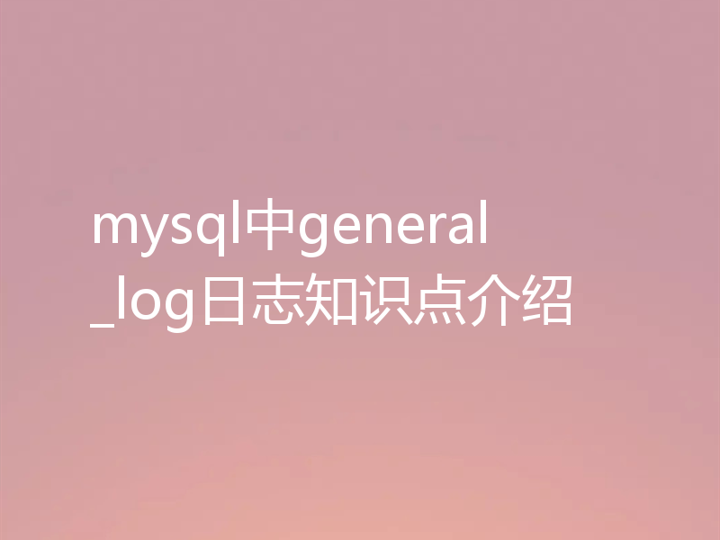 mysql中general_log日志知识点介绍