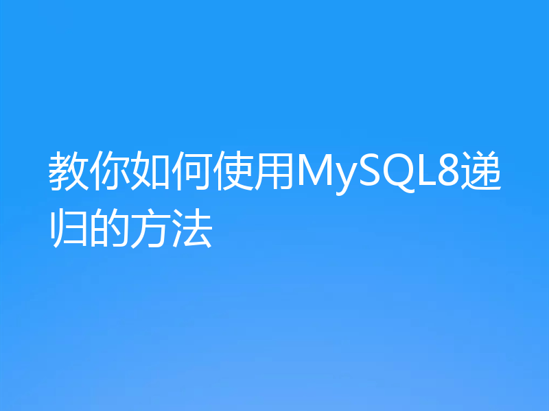 教你如何使用MySQL8递归的方法