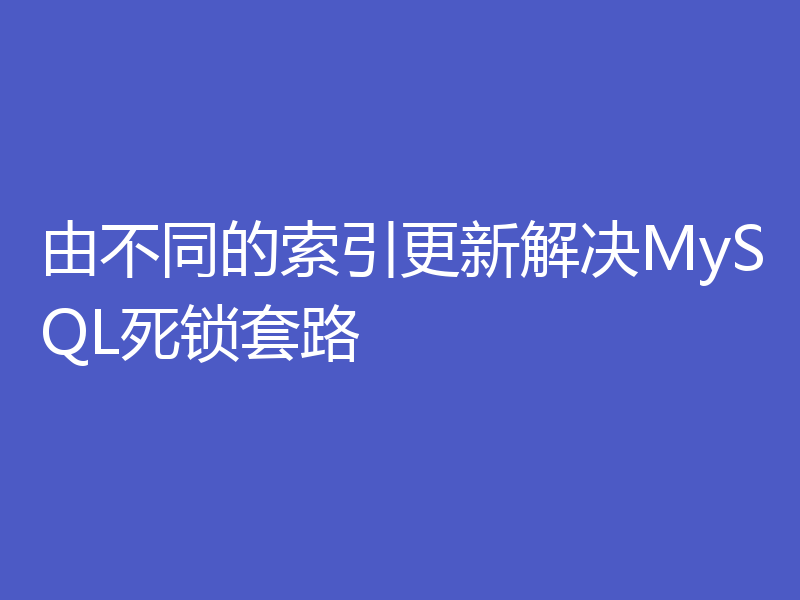 由不同的索引更新解决MySQL死锁套路