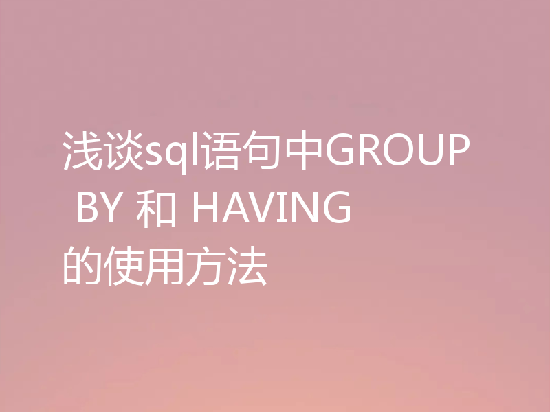 浅谈sql语句中GROUP BY 和 HAVING的使用方法