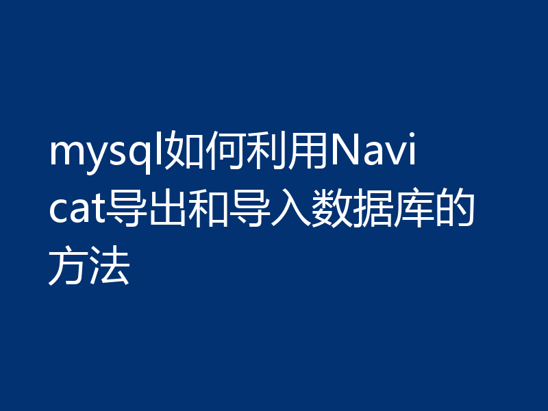 mysql如何利用Navicat导出和导入数据库的方法