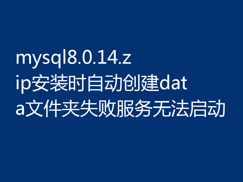 mysql8.0.14.zip安装时自动创建data文件夹失败服务无法启动