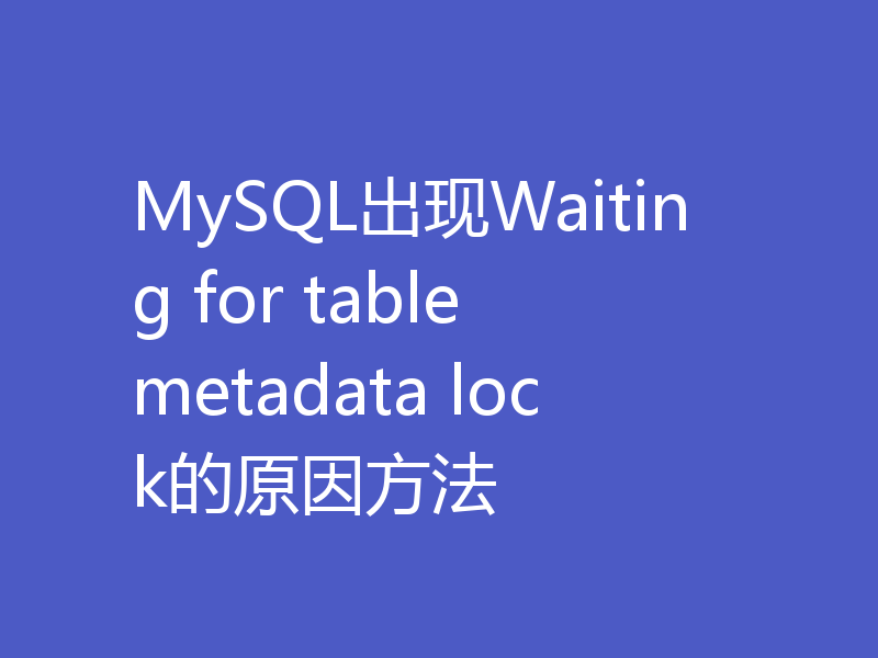 MySQL出现Waiting for table metadata lock的原因方法
