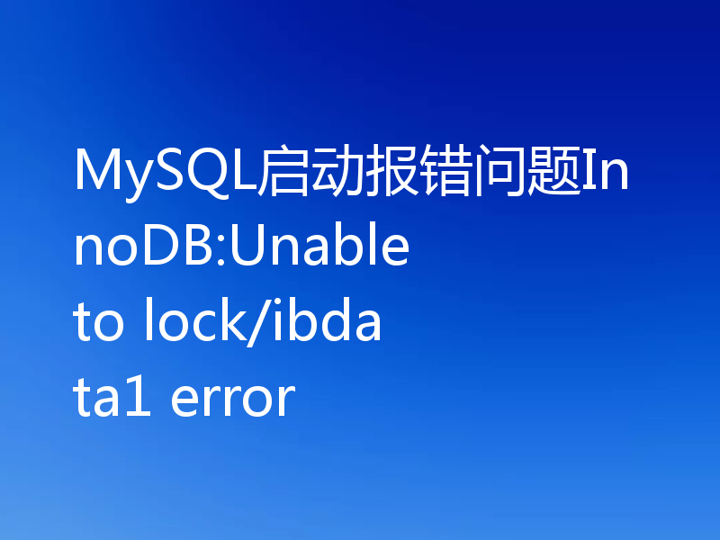 MySQL启动报错问题InnoDB:Unable to lock/ibdata1 error
