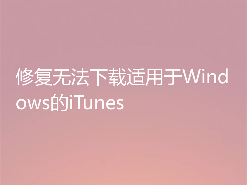修复无法下载适用于Windows的iTunes