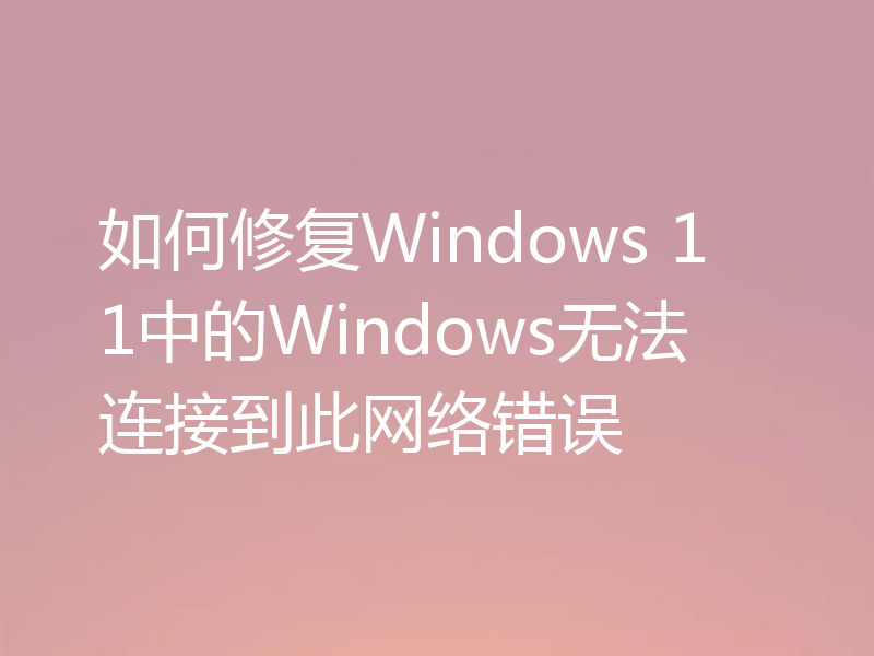 如何修复Windows 11中的Windows无法连接到此网络错误
