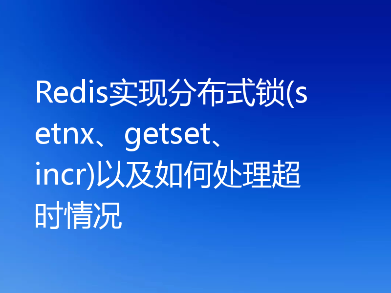 Redis实现分布式锁(setnx、getset、incr)以及如何处理超时情况