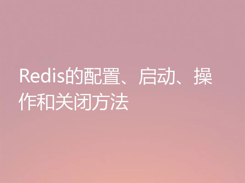 Redis的配置、启动、操作和关闭方法