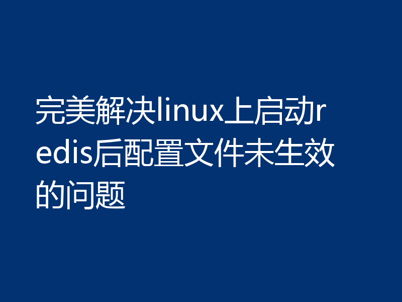 完美解决linux上启动redis后配置文件未生效的问题