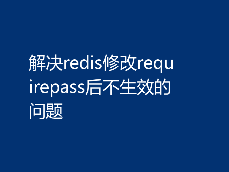 解决redis修改requirepass后不生效的问题